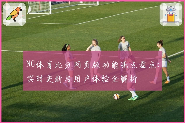 NG体育比分网页版功能亮点盘点：实时更新与用户体验全解析