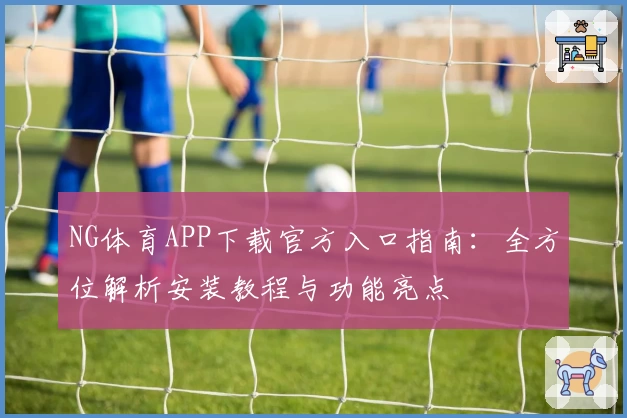 NG体育APP下载官方入口指南：全方位解析安装教程与功能亮点
