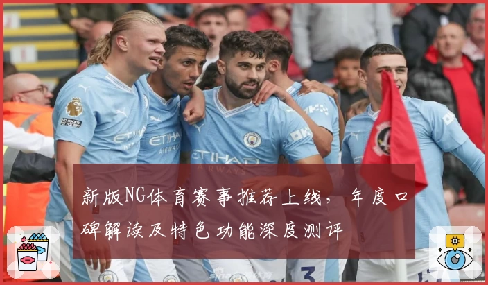 新版NG体育赛事推荐上线，年度口碑解读及特色功能深度测评