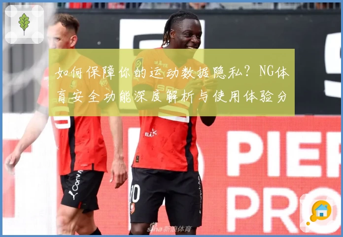 如何保障你的运动数据隐私？NG体育安全功能深度解析与使用体验分享