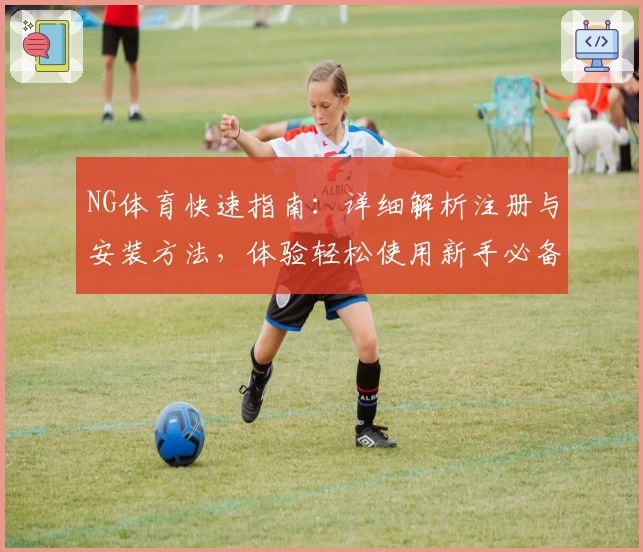 NG体育快速指南：详细解析注册与安装方法，体验轻松使用新手必备教程