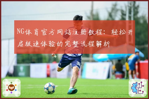 NG体育官方网站注册教程：轻松开启极速体验的完整流程解析
