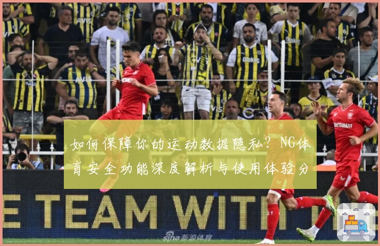 如何保障你的运动数据隐私？NG体育安全功能深度解析与使用体验分享