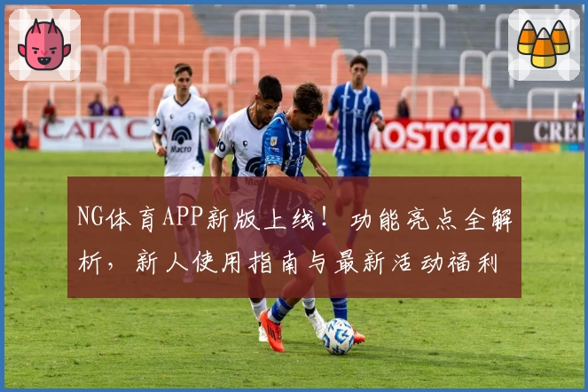 NG体育APP新版上线！功能亮点全解析，新人使用指南与最新活动福利详解