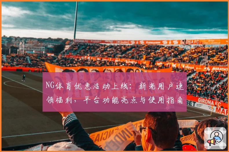 NG体育优惠活动上线：新老用户速领福利，平台功能亮点与使用指南详解