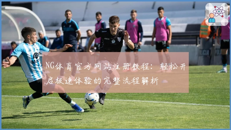 NG体育官方网站注册教程：轻松开启极速体验的完整流程解析