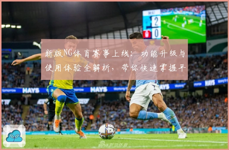 新版NG体育赛事上线：功能升级与使用体验全解析，带你快速掌握平台亮点