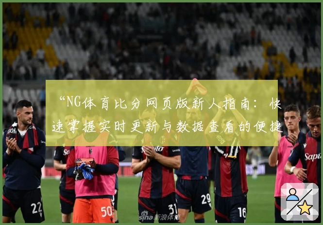 “NG体育比分网页版新人指南：快速掌握实时更新与数据查看的便捷技巧”