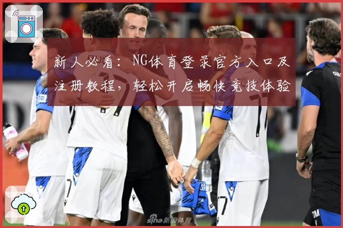 新人必看:NG体育登录官方入口及注册教程,轻松开启畅快竞技体验
