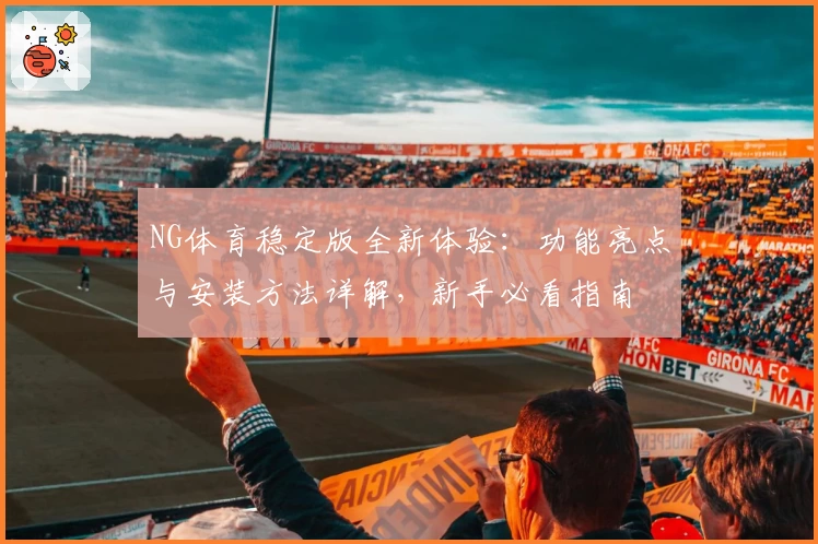 NG体育稳定版全新体验：功能亮点与安装方法详解，新手必看指南