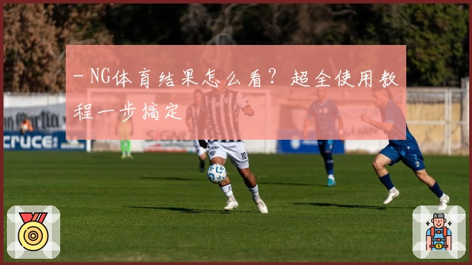 - NG体育结果怎么看？超全使用教程一步搞定