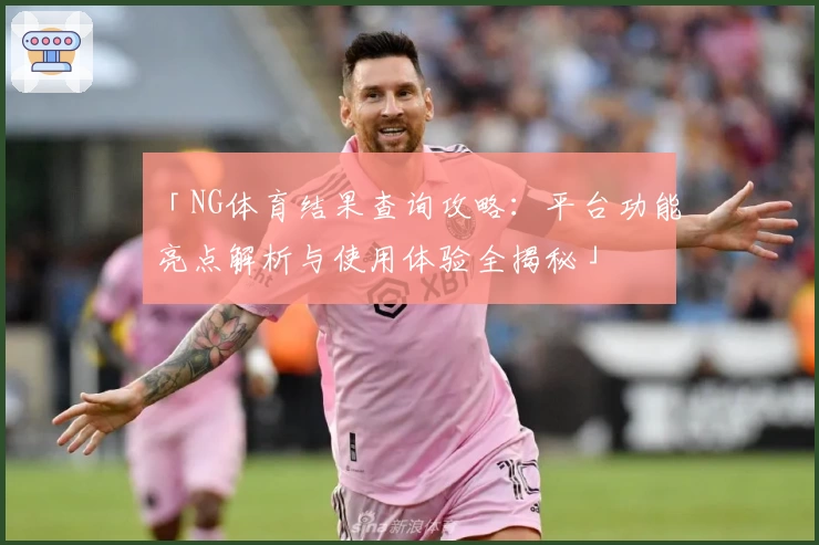 「NG体育结果查询攻略：平台功能亮点解析与使用体验全揭秘」