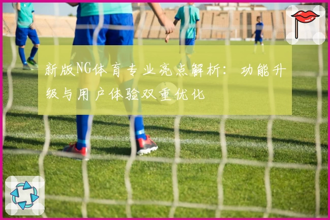 新版NG体育专业亮点解析：功能升级与用户体验双重优化