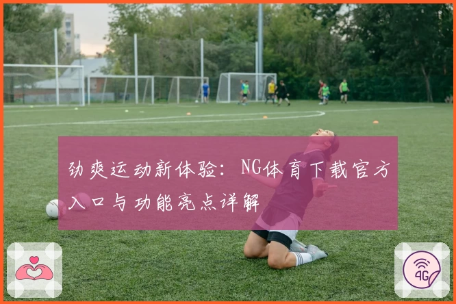 劲爽运动新体验：NG体育下载官方入口与功能亮点详解