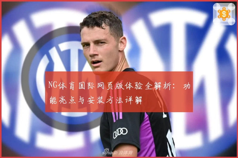 NG体育国际网页版体验全解析：功能亮点与安装方法详解