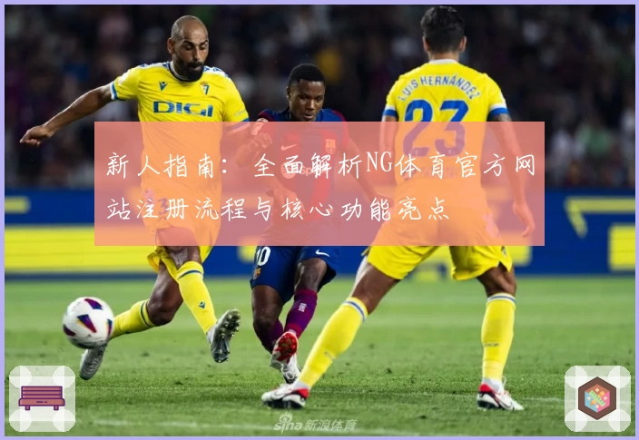 新人指南:全面解析NG体育官方网站注册流程与核心功能亮点