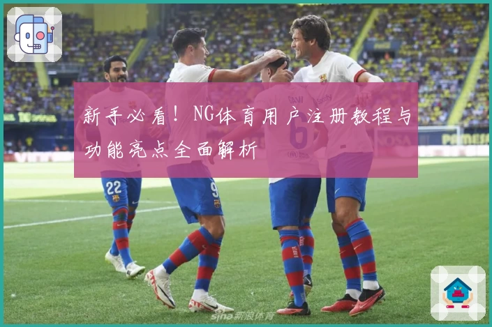 新手必看！NG体育用户注册教程与功能亮点全面解析