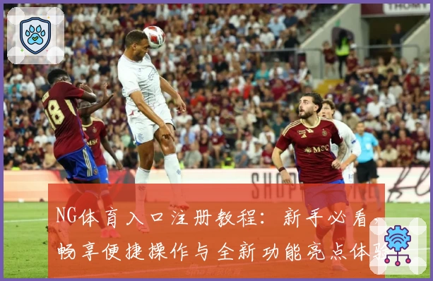 NG体育入口注册教程：新手必看，畅享便捷操作与全新功能亮点体验