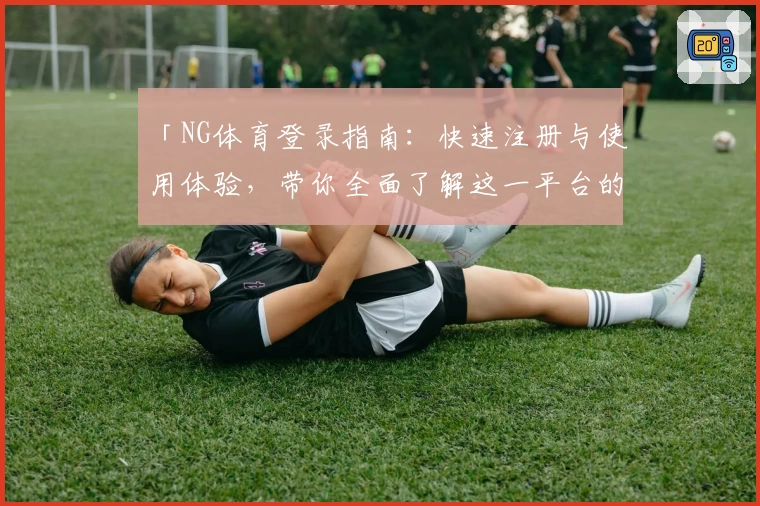 「NG体育登录指南：快速注册与使用体验，带你全面了解这一平台的亮点功能」