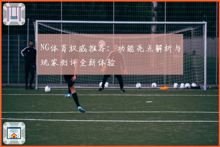 NG体育权威推荐：功能亮点解析与玩家测评全新体验