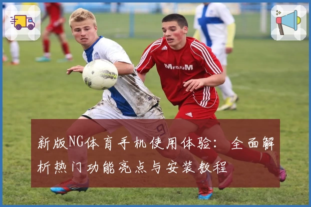 新版NG体育手机使用体验：全面解析热门功能亮点与安装教程