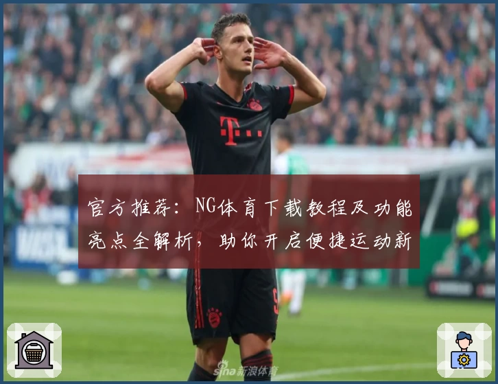 官方推荐：NG体育下载教程及功能亮点全解析，助你开启便捷运动新体验