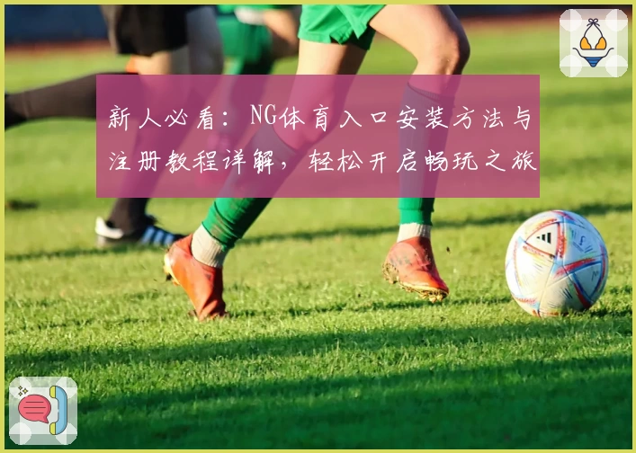 新人必看：NG体育入口安装方法与注册教程详解，轻松开启畅玩之旅