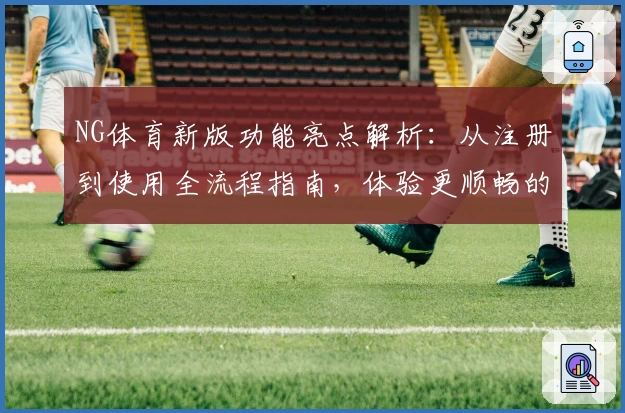 NG体育新版功能亮点解析：从注册到使用全流程指南，体验更顺畅的体育赛事服务
