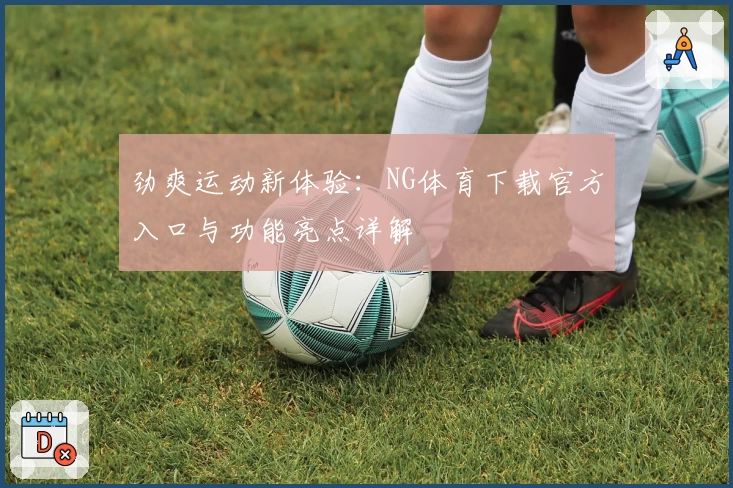 劲爽运动新体验：NG体育下载官方入口与功能亮点详解
