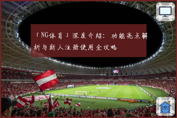 「NG体育」深度介绍：功能亮点解析与新人注册使用全攻略
