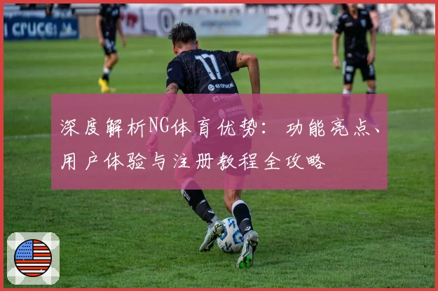 深度解析NG体育优势：功能亮点、用户体验与注册教程全攻略