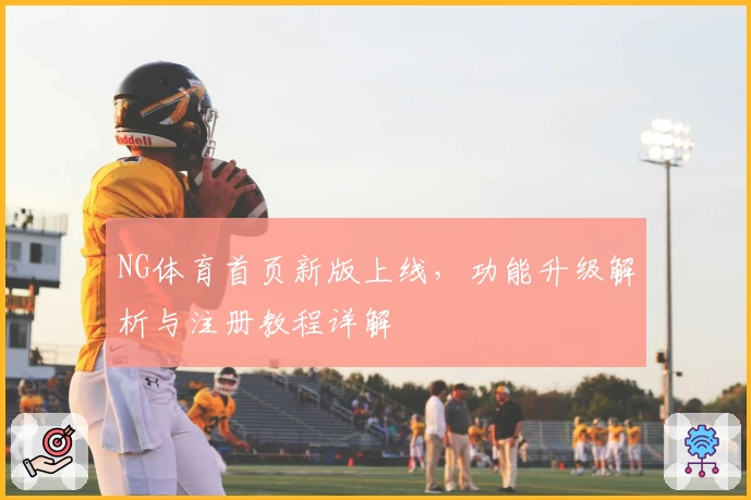NG体育首页新版上线，功能升级解析与注册教程详解