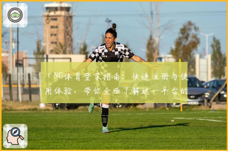 「NG体育登录指南：快速注册与使用体验，带你全面了解这一平台的亮点功能」