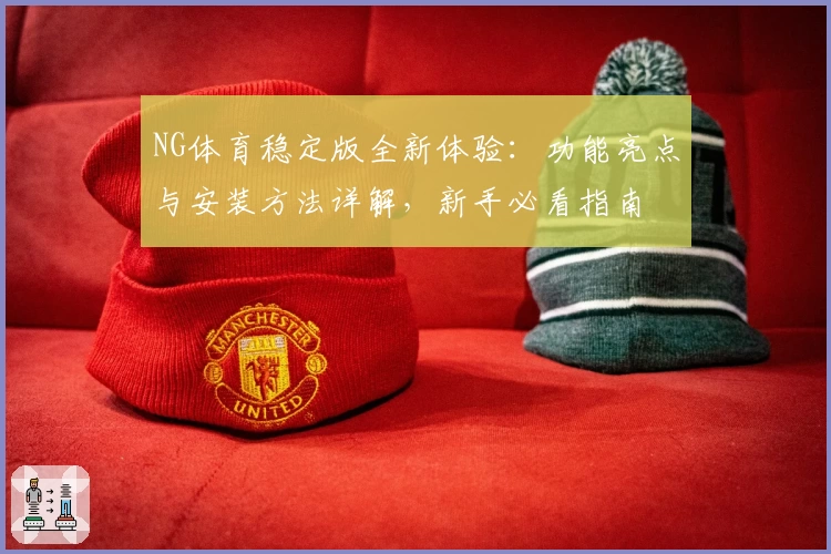 NG体育稳定版全新体验：功能亮点与安装方法详解，新手必看指南