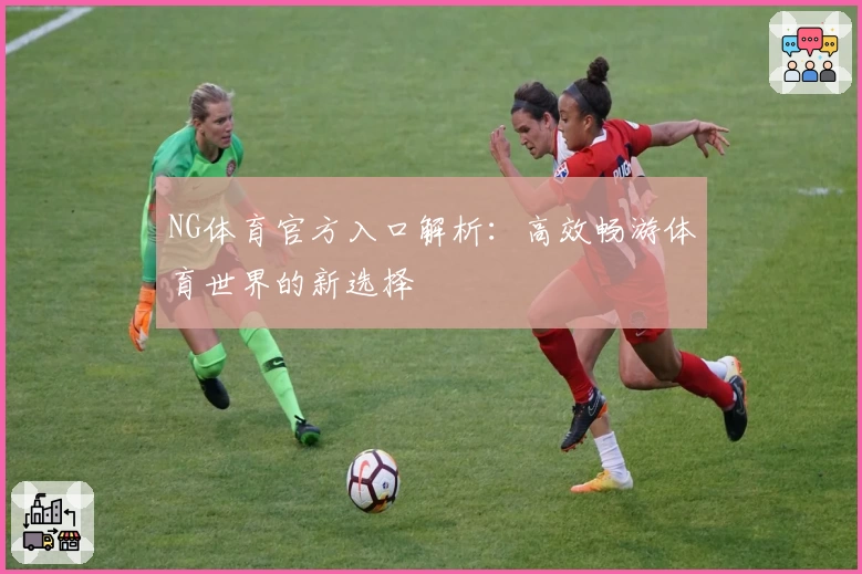 NG体育官方入口解析：高效畅游体育世界的新选择