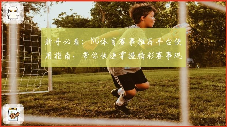 新手必看：NG体育赛事推荐平台使用指南，带你快速掌握精彩赛事观看与推荐技巧