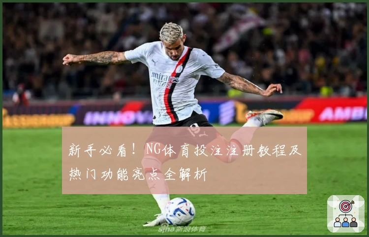 新手必看！NG体育投注注册教程及热门功能亮点全解析