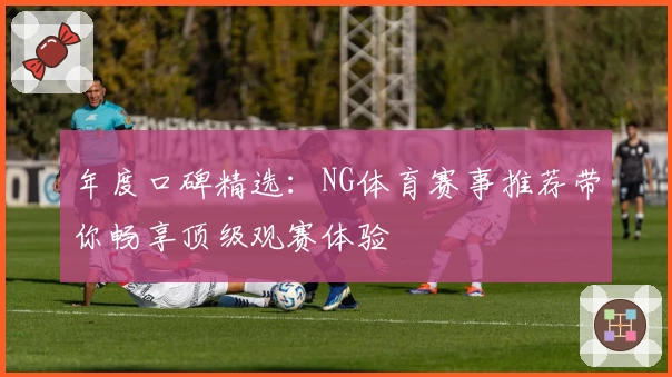 年度口碑精选：NG体育赛事推荐带你畅享顶级观赛体验