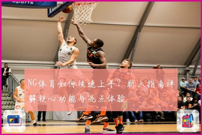 NG体育如何快速上手?新人指南详解核心功能与亮点体验