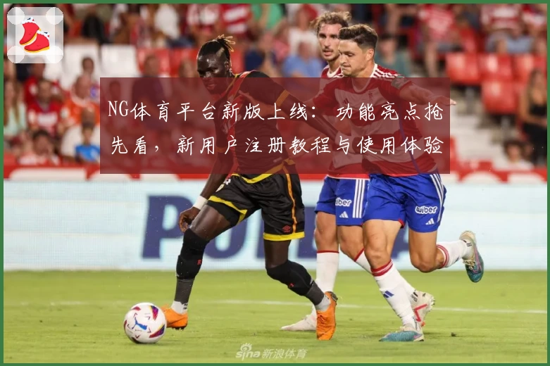 NG体育平台新版上线：功能亮点抢先看，新用户注册教程与使用体验详解