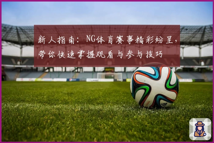 新人指南：NG体育赛事精彩纷呈，带你快速掌握观看与参与技巧