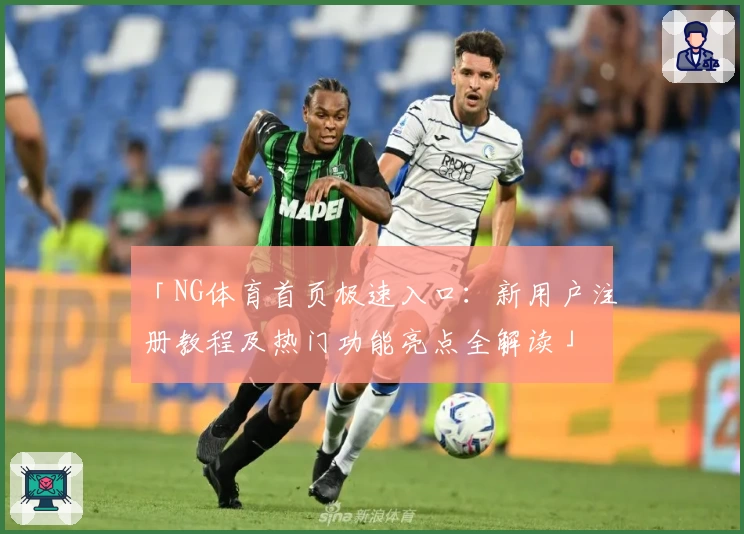 「NG体育首页极速入口：新用户注册教程及热门功能亮点全解读」
