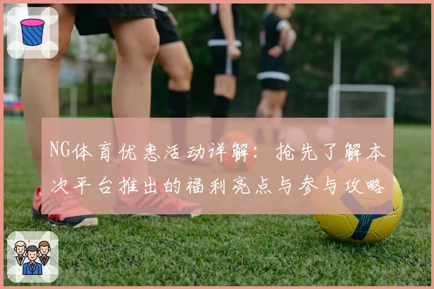 NG体育优惠活动详解：抢先了解本次平台推出的福利亮点与参与攻略