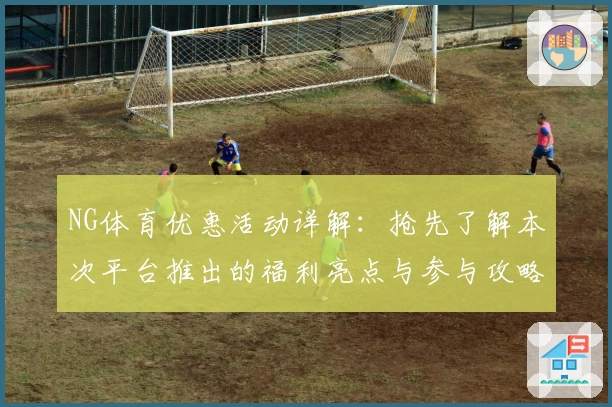 NG体育优惠活动详解：抢先了解本次平台推出的福利亮点与参与攻略
