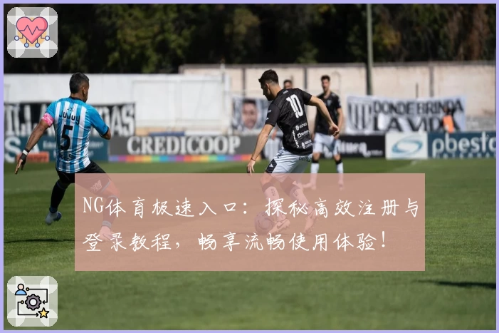 NG体育极速入口：探秘高效注册与登录教程，畅享流畅使用体验！