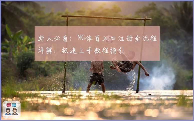 新人必看：NG体育入口注册全流程详解，极速上手教程指引