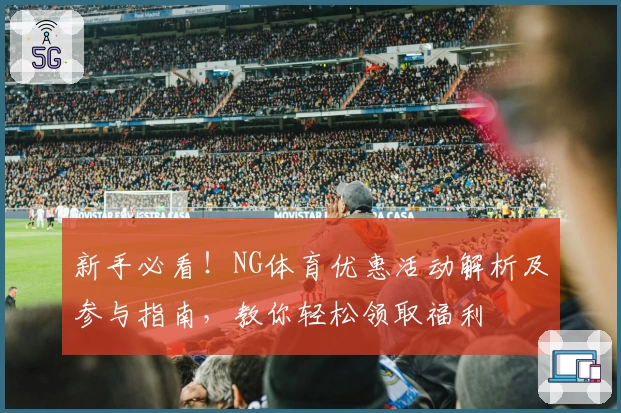 新手必看!NG体育优惠活动解析及参与指南,教你轻松领取福利