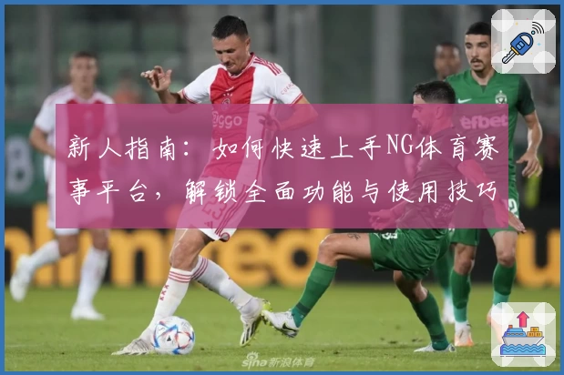 新人指南:如何快速上手NG体育赛事平台,解锁全面功能与使用技巧