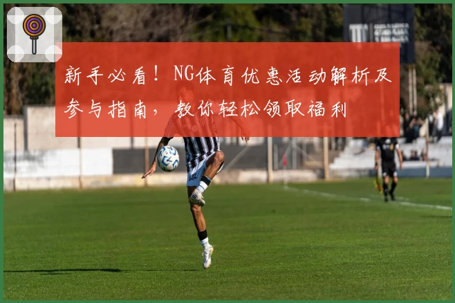 新手必看!NG体育优惠活动解析及参与指南,教你轻松领取福利