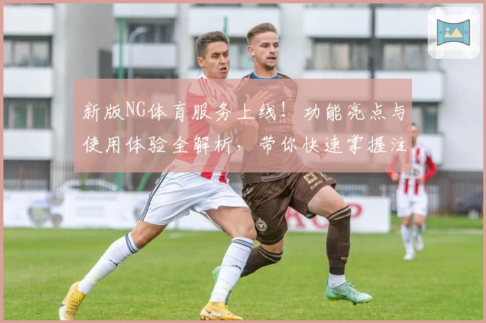 新版NG体育服务上线！功能亮点与使用体验全解析，带你快速掌握注册与安装技巧